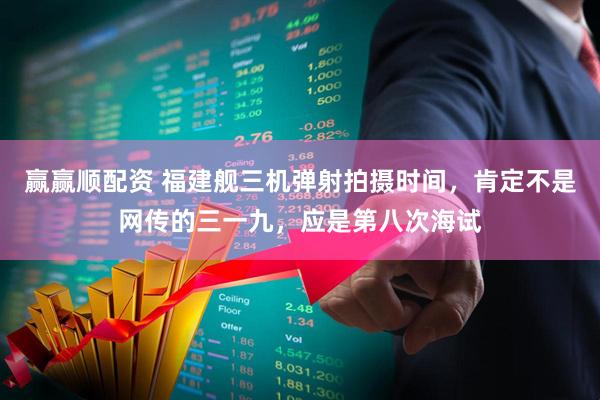 赢赢顺配资 福建舰三机弹射拍摄时间，肯定不是网传的三一九，应是第八次海试