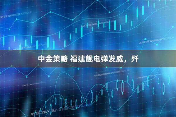 中金策略 福建舰电弹发威，歼