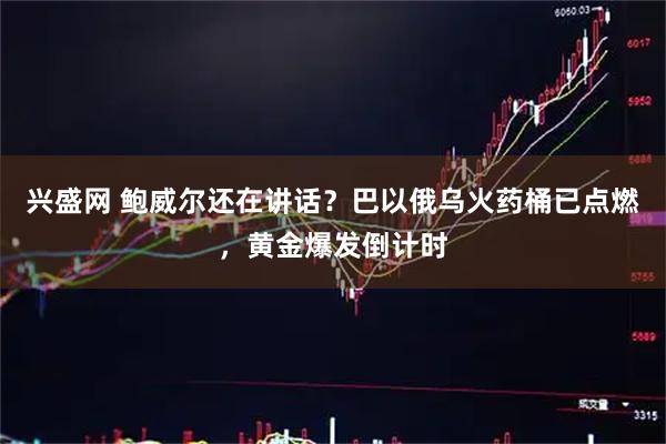 兴盛网 鲍威尔还在讲话？巴以俄乌火药桶已点燃，黄金爆发倒计时