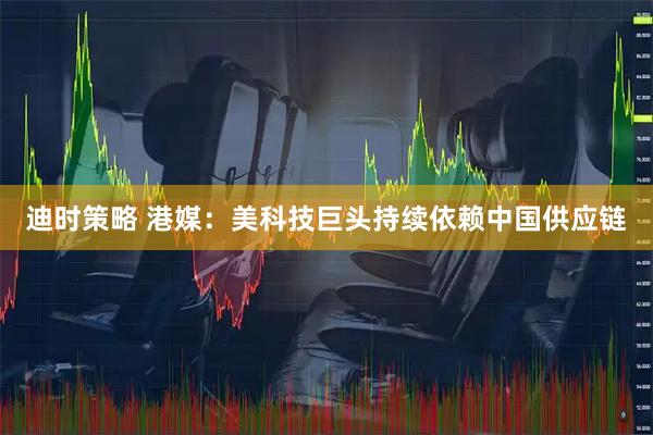迪时策略 港媒：美科技巨头持续依赖中国供应链