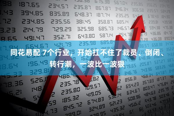 同花易配 7个行业，开始扛不住了裁员、倒闭、转行潮，一波比一波狠