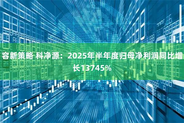 容新策略 科净源：2025年半年度归母净利润同比增长13745%