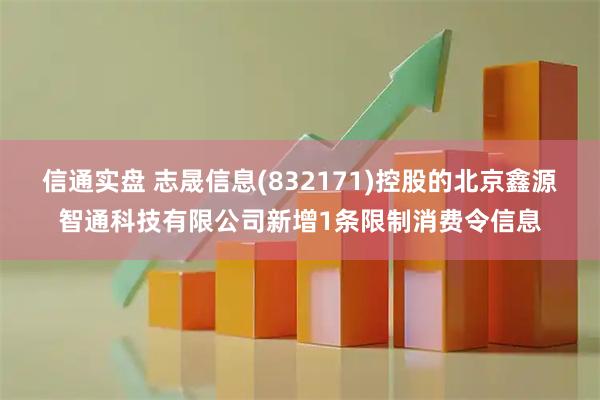 信通实盘 志晟信息(832171)控股的北京鑫源智通科技有限公司新增1条限制消费令信息