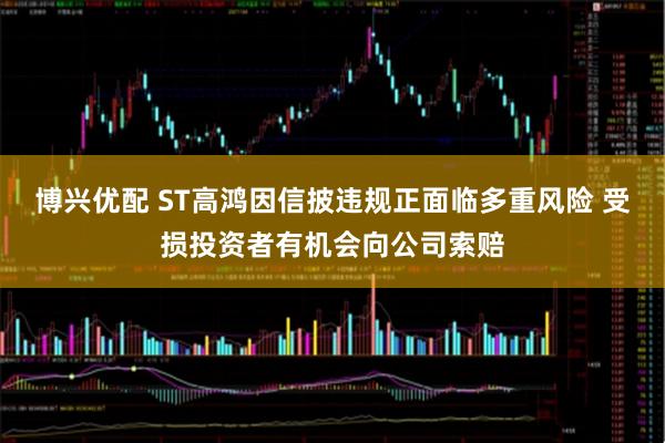 博兴优配 ST高鸿因信披违规正面临多重风险 受损投资者有机会向公司索赔