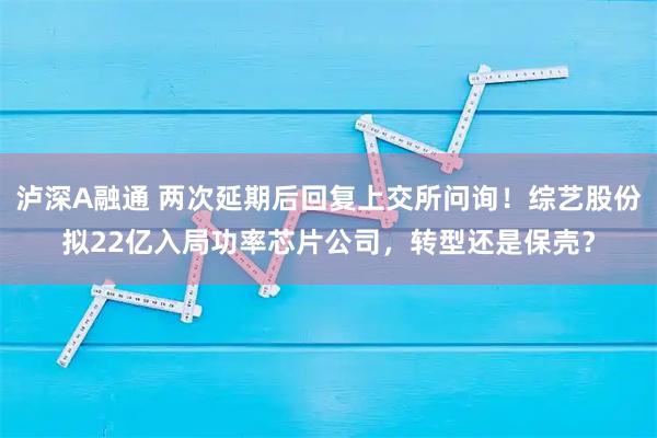 泸深A融通 两次延期后回复上交所问询!综艺股份拟22亿入局功率芯片公司,转型还是保壳?