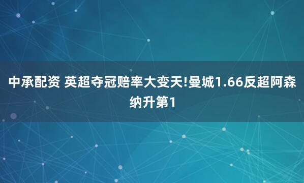 中承配资 英超夺冠赔率大变天!曼城1.66反超阿森纳升第1