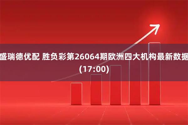 盛瑞德优配 胜负彩第26064期欧洲四大机构最新数据(17:00)