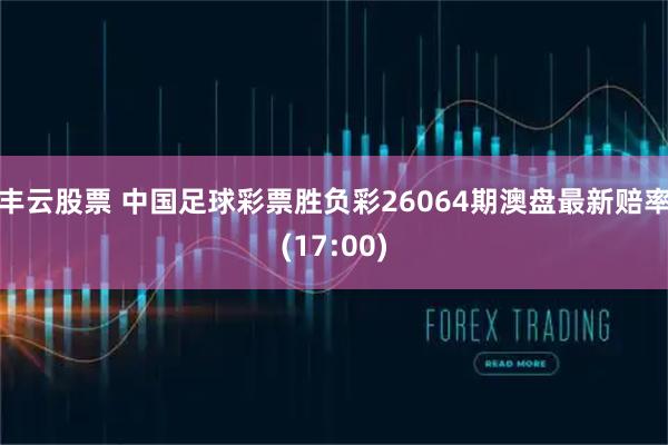 丰云股票 中国足球彩票胜负彩26064期澳盘最新赔率(17:00)