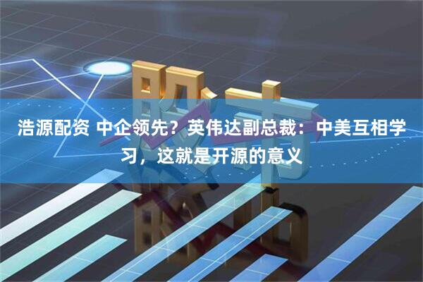 浩源配资 中企领先？英伟达副总裁：中美互相学习，这就是开源的意义