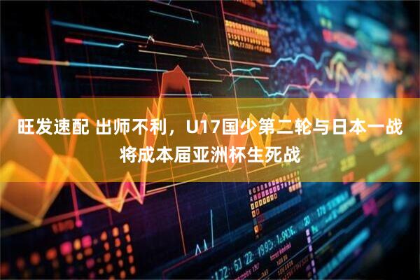 旺发速配 出师不利，U17国少第二轮与日本一战将成本届亚洲杯生死战