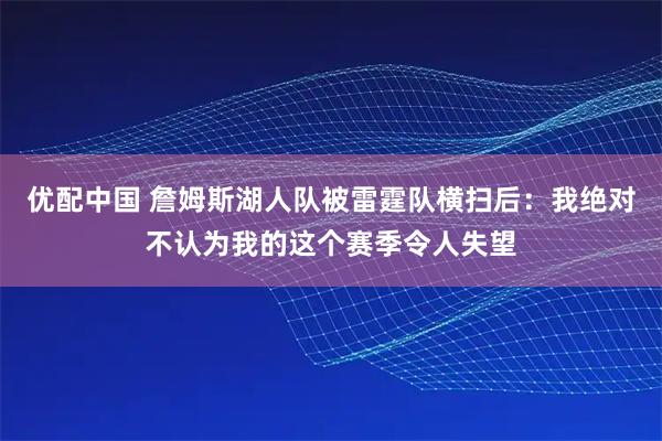 优配中国 詹姆斯湖人队被雷霆队横扫后：我绝对不认为我的这个赛季令人失望