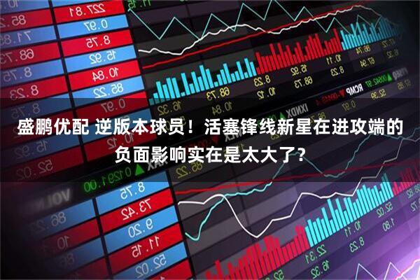 盛鹏优配 逆版本球员！活塞锋线新星在进攻端的负面影响实在是太大了？