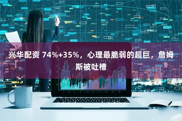 兴华配资 74%+35%，心理最脆弱的超巨，詹姆斯被吐槽