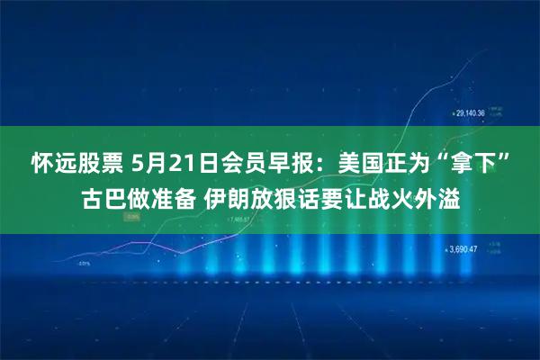 怀远股票 5月21日会员早报：美国正为“拿下”古巴做准备 伊朗放狠话要让战火外溢