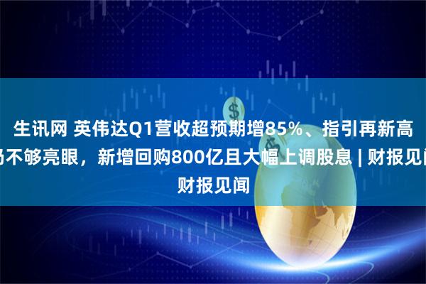 生讯网 英伟达Q1营收超预期增85%、指引再新高仍不够亮眼，新增回购800亿且大幅上调股息 | 财报见闻