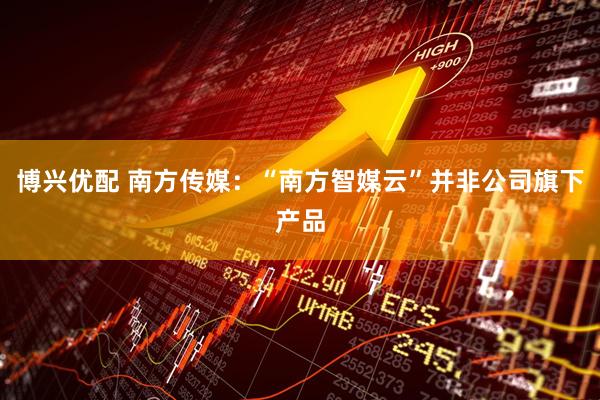 博兴优配 南方传媒：“南方智媒云”并非公司旗下产品