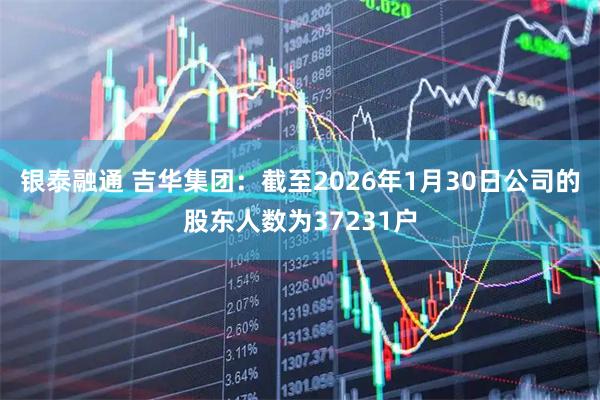 银泰融通 吉华集团：截至2026年1月30日公司的股东人数为37231户