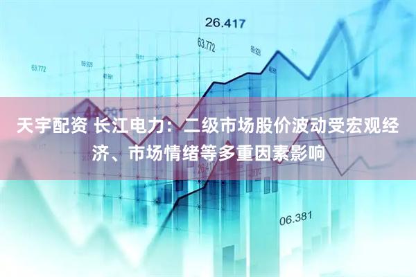天宇配资 长江电力：二级市场股价波动受宏观经济、市场情绪等多重因素影响