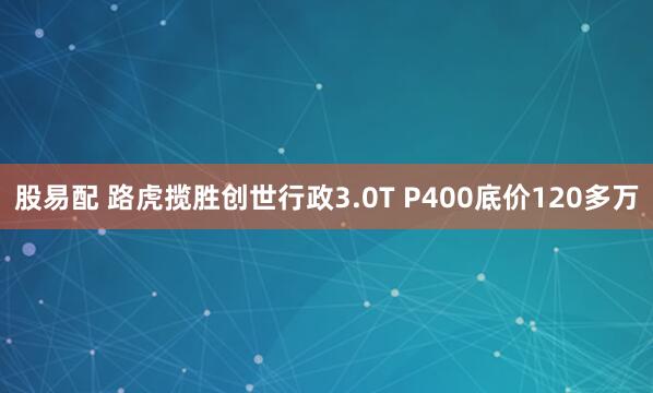 股易配 路虎揽胜创世行政3.0T P400底价120多万