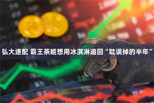 弘大速配 霸王茶姬想用冰淇淋追回“耽误掉的半年”