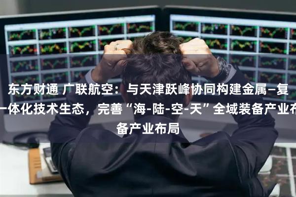 东方财通 广联航空：与天津跃峰协同构建金属—复材一体化技术生态，完善“海-陆-空-天”全域装备产业布局