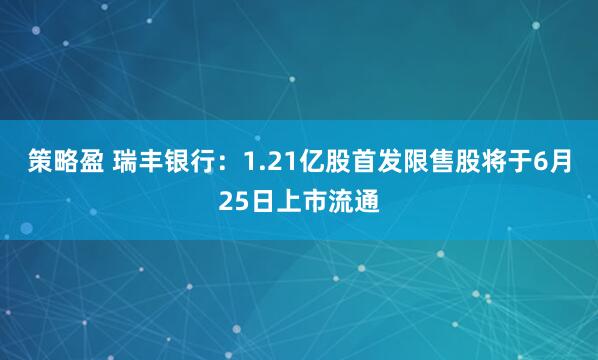 策略盈 瑞丰银行：1.21亿股首发限售股将于6月25日上市流通