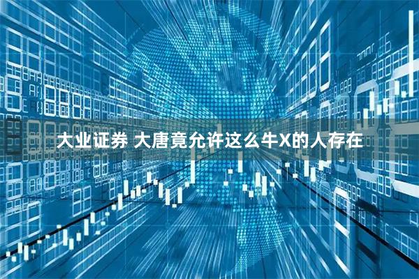 大业证券 大唐竟允许这么牛X的人存在