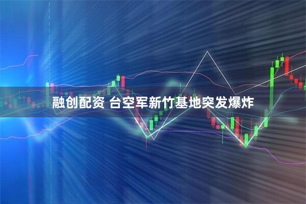 融创配资 台空军新竹基地突发爆炸