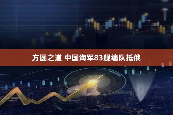 方圆之道 中国海军83舰编队抵俄