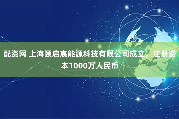 配资网 上海颐启宸能源科技有限公司成立，注册资本1000万人民币