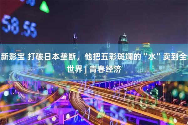 新影宝 打破日本垄断，他把五彩斑斓的“水”卖到全世界 | 青春经济