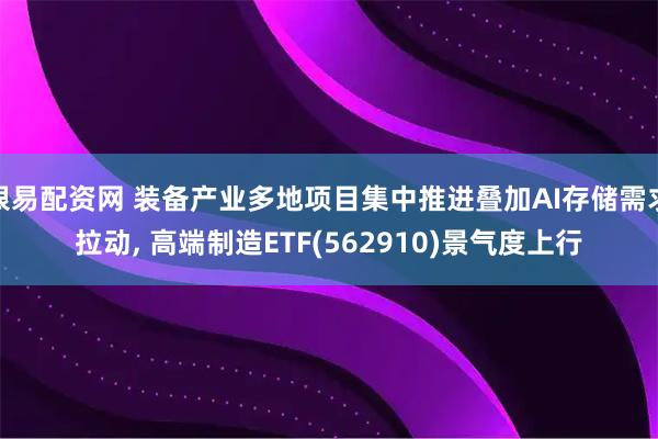 银易配资网 装备产业多地项目集中推进叠加AI存储需求拉动, 高端制造ETF(562910)景气度上行