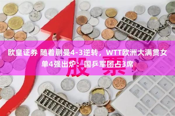 欧皇证券 随着蒯曼4-3逆转，WTT欧洲大满贯女单4强出炉：国乒军团占3席