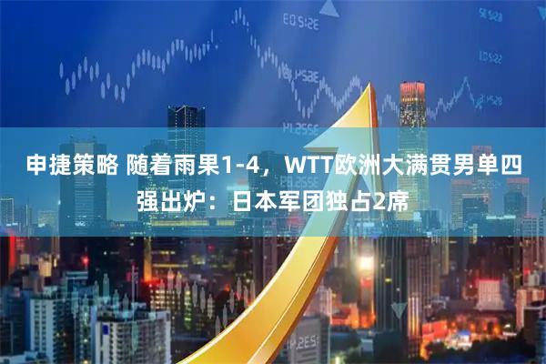 申捷策略 随着雨果1-4，WTT欧洲大满贯男单四强出炉：日本军团独占2席